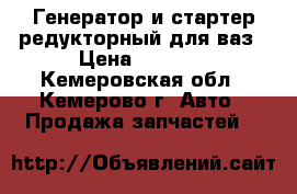 Генератор и стартер редукторный для ваз › Цена ­ 1 700 - Кемеровская обл., Кемерово г. Авто » Продажа запчастей   
